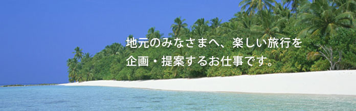 地元のみなさまへ、楽しい旅行を企画・提案するお仕事です。